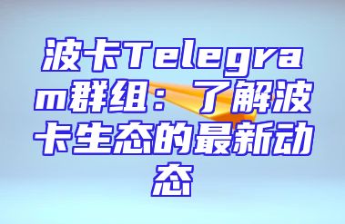 波卡Telegram群组：了解波卡生态的最新动态