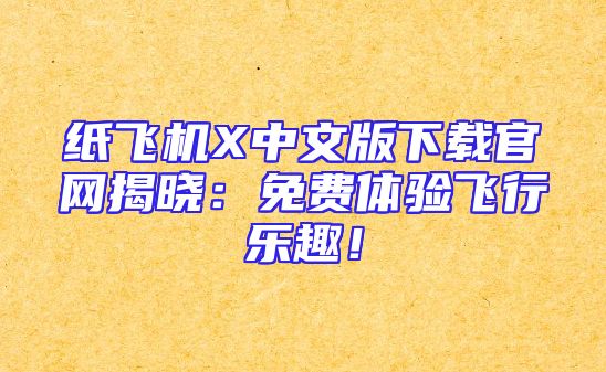 纸飞机X中文版下载官网揭晓：免费体验飞行乐趣！