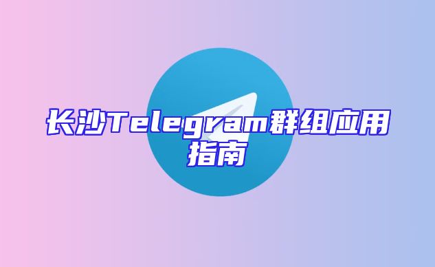长沙Telegram群组应用指南