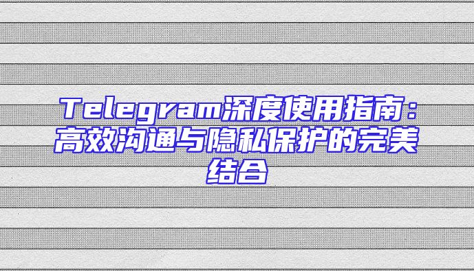 Telegram深度使用指南：高效沟通与隐私保护的完美结合