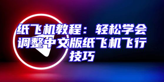 纸飞机教程：轻松学会调整中文版纸飞机飞行技巧