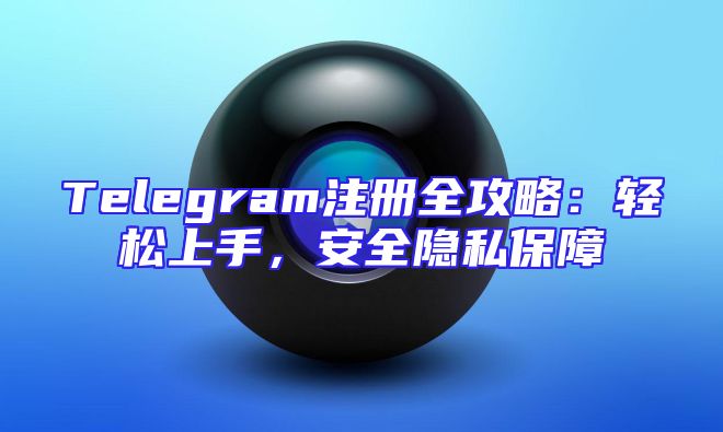 Telegram注册全攻略：轻松上手，安全隐私保障