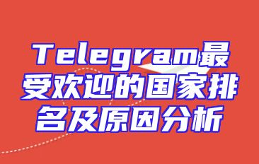 Telegram最受欢迎的国家排名及原因分析