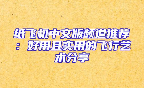 纸飞机中文版频道推荐：好用且实用的飞行艺术分享