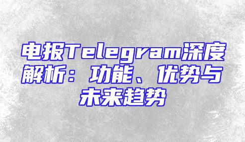 电报Telegram深度解析：功能、优势与未来趋势