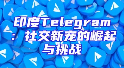 印度Telegram：社交新宠的崛起与挑战