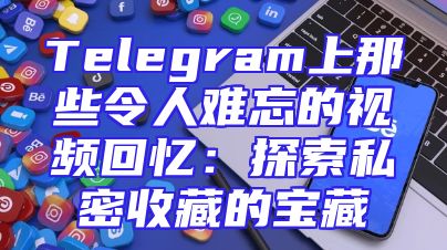Telegram上那些令人难忘的视频回忆：探索私密收藏的宝藏