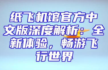 纸飞机馆官方中文版深度解析：全新体验，畅游飞行世界