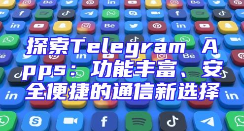 探索Telegram Apps：功能丰富、安全便捷的通信新选择