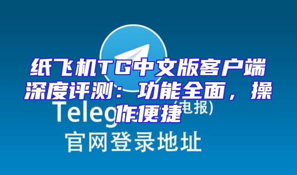 纸飞机TG中文版客户端深度评测：功能全面，操作便捷