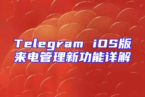 Telegram iOS版来电管理新功能详解