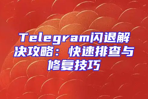 Telegram闪退解决攻略：快速排查与修复技巧