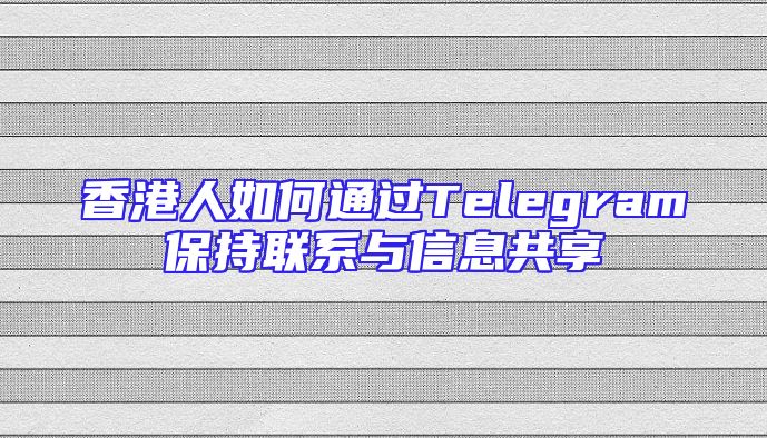 香港人如何通过Telegram保持联系与信息共享