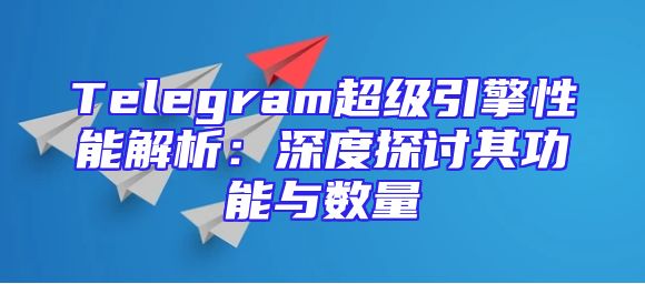 Telegram超级引擎性能解析：深度探讨其功能与数量