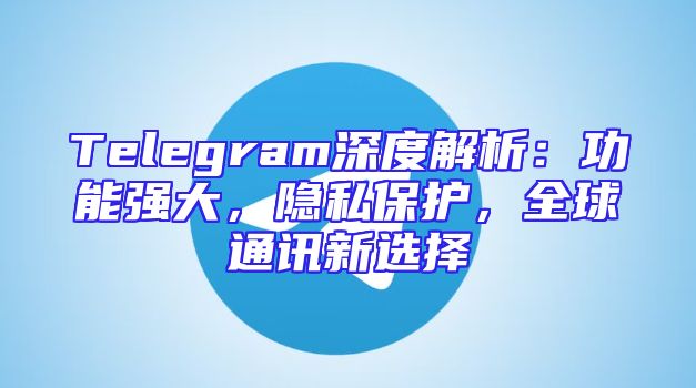 Telegram深度解析：功能强大，隐私保护，全球通讯新选择