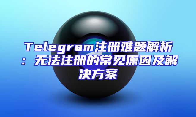 Telegram注册难题解析：无法注册的常见原因及解决方案