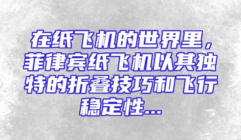 在纸飞机的世界里，菲律宾纸飞机以其独特的折叠技巧和飞行稳定性...