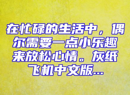 在忙碌的生活中，偶尔需要一点小乐趣来放松心情。灰纸飞机中文版...
