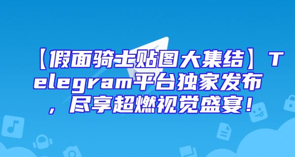 【假面骑士贴图大集结】Telegram平台独家发布，尽享超燃视觉盛宴！