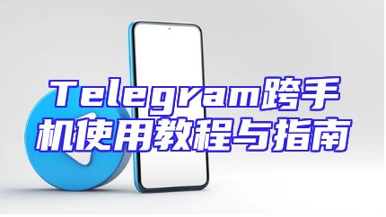 Telegram跨手机使用教程与指南