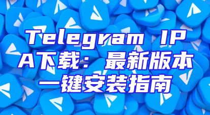 Telegram IPA下载：最新版本一键安装指南