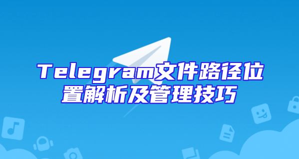 Telegram文件路径位置解析及管理技巧