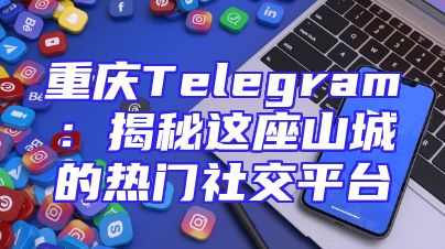 重庆Telegram：揭秘这座山城的热门社交平台