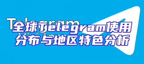 全球Telegram使用分布与地区特色分析