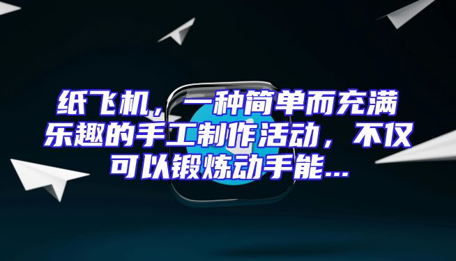 纸飞机，一种简单而充满乐趣的手工制作活动，不仅可以锻炼动手能...