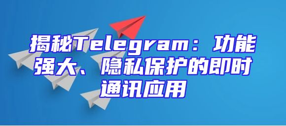 揭秘Telegram：功能强大、隐私保护的即时通讯应用