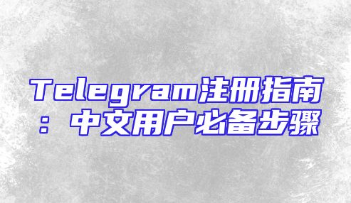 Telegram注册指南：中文用户必备步骤