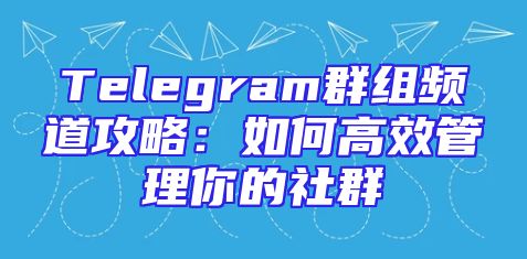 Telegram群组频道攻略：如何高效管理你的社群