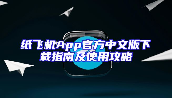 纸飞机App官方中文版下载指南及使用攻略