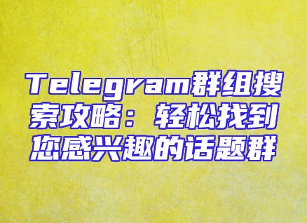 Telegram群组搜索攻略：轻松找到您感兴趣的话题群