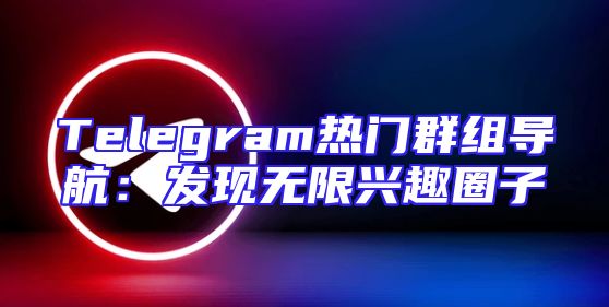 Telegram热门群组导航：发现无限兴趣圈子