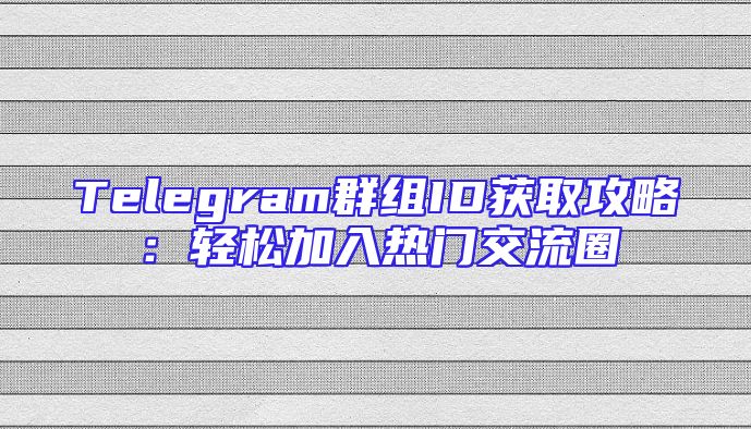 Telegram群组ID获取攻略：轻松加入热门交流圈