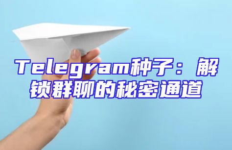 Telegram种子：解锁群聊的秘密通道