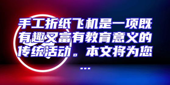 手工折纸飞机是一项既有趣又富有教育意义的传统活动。本文将为您...