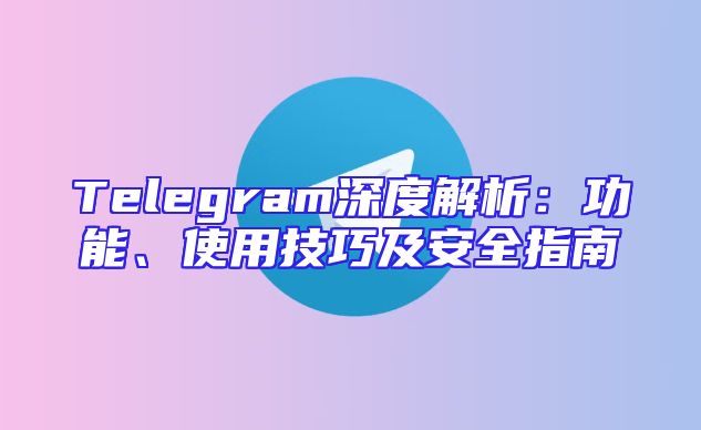 Telegram深度解析：功能、使用技巧及安全指南