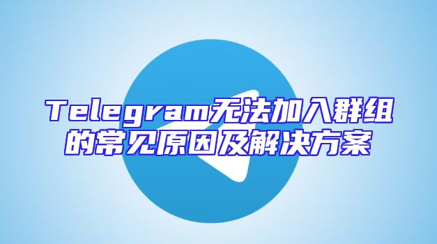 Telegram无法加入群组的常见原因及解决方案