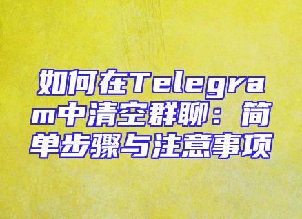 如何在Telegram中清空群聊：简单步骤与注意事项