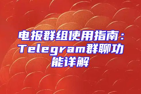 电报群组使用指南：Telegram群聊功能详解