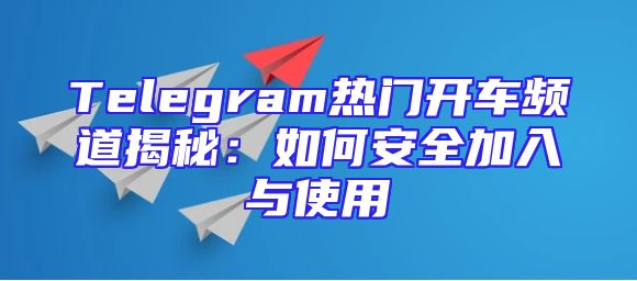 Telegram热门开车频道揭秘：如何安全加入与使用