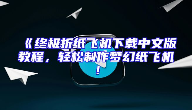 《终极折纸飞机下载中文版教程，轻松制作梦幻纸飞机！