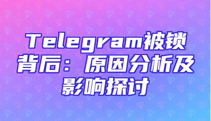 Telegram被锁背后：原因分析及影响探讨