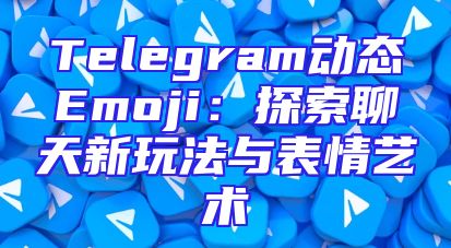 Telegram动态Emoji：探索聊天新玩法与表情艺术