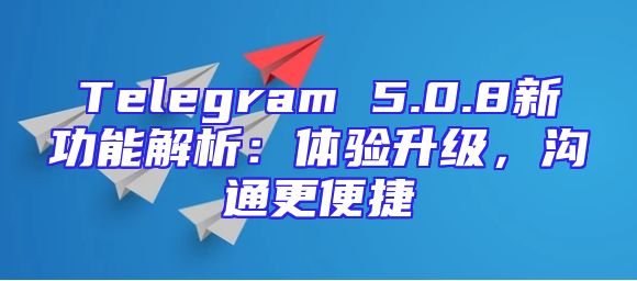 Telegram 5.0.8新功能解析：体验升级，沟通更便捷