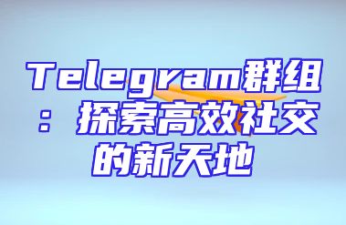 Telegram群组：探索高效社交的新天地