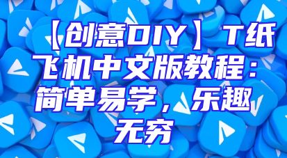 【创意DIY】T纸飞机中文版教程：简单易学，乐趣无穷