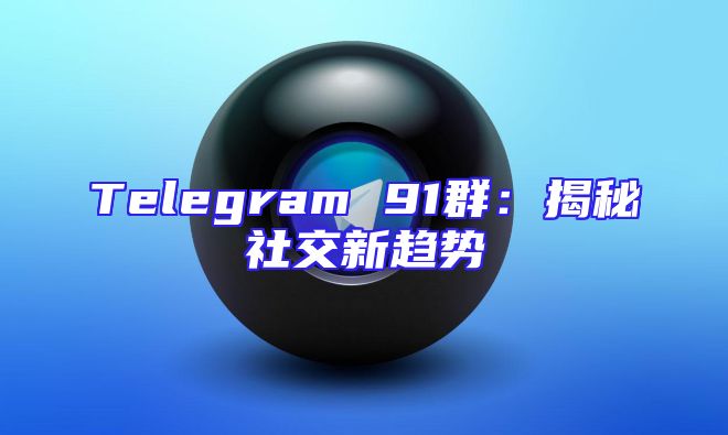 Telegram 91群：揭秘社交新趋势